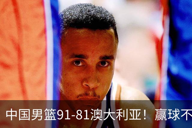 中国男篮91-81澳大利亚！赢球不可怕，可怕的是赛后爆出三坏消息
