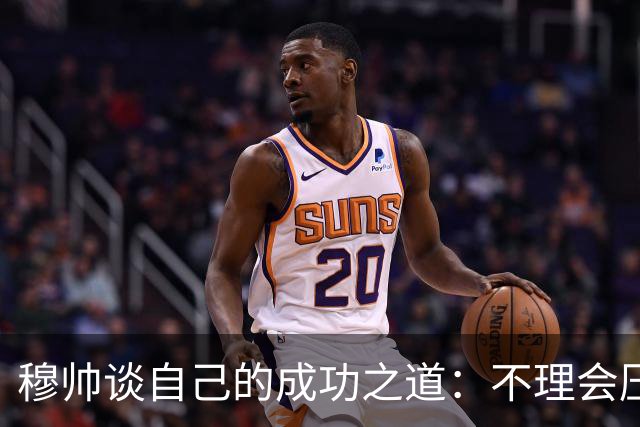 穆帅谈自己的成功之道：不理会压力+不满足